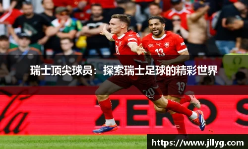瑞士顶尖球员：探索瑞士足球的精彩世界